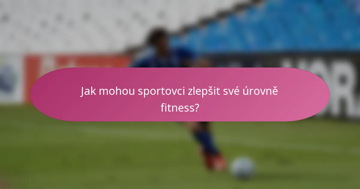 Jak mohou sportovci zlepšit své úrovně fitness?