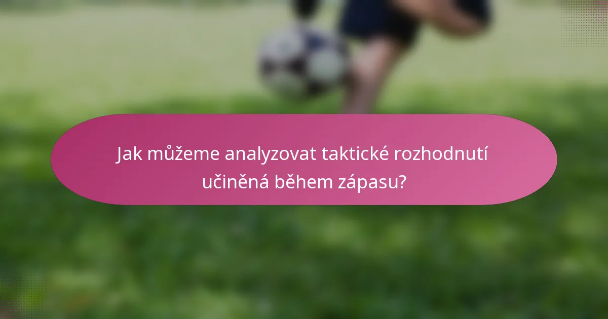 Jak můžeme analyzovat taktické rozhodnutí učiněná během zápasu?