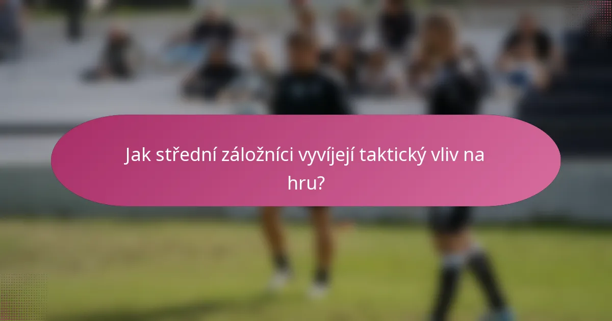 Jak střední záložníci vyvíjejí taktický vliv na hru?