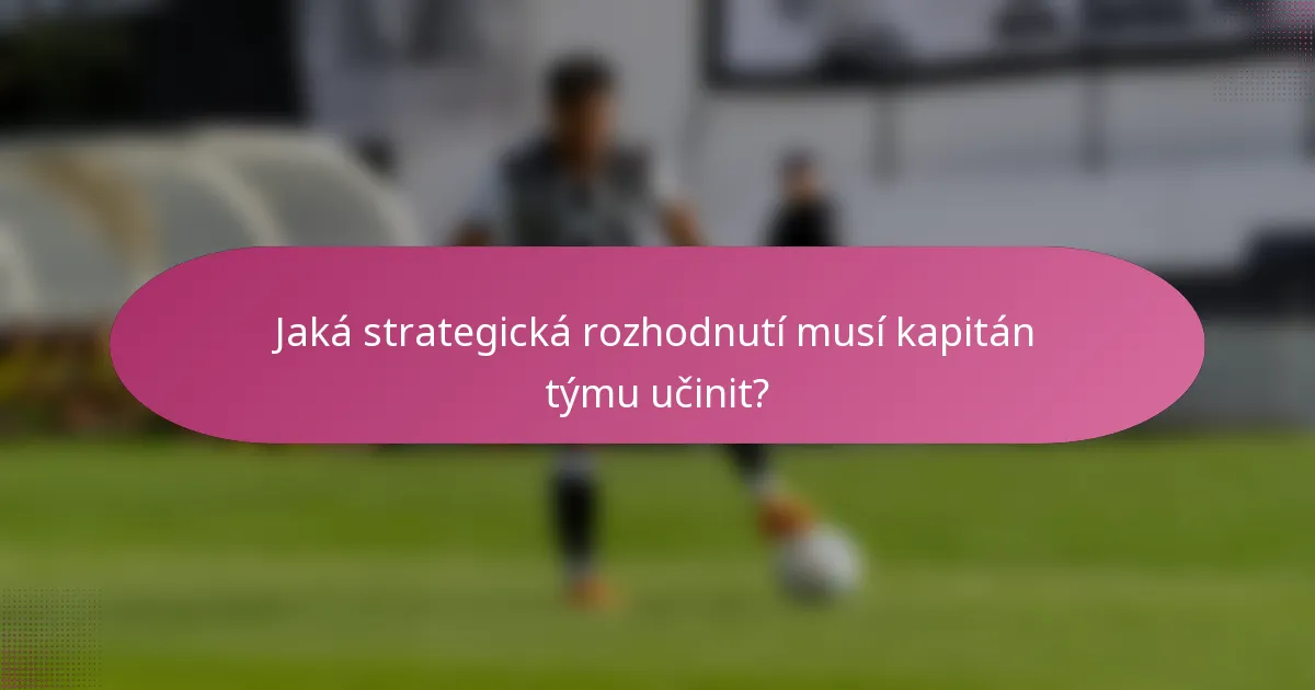 Jaká strategická rozhodnutí musí kapitán týmu učinit?