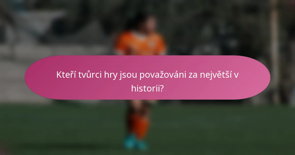 Kteří tvůrci hry jsou považováni za největší v historii?